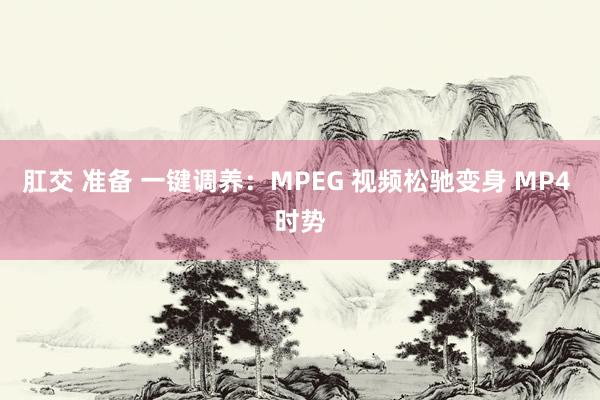 肛交 准备 一键调养：MPEG 视频松驰变身 MP4 时势