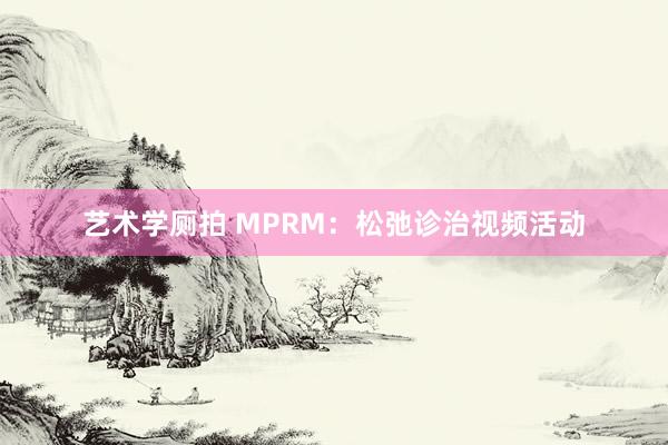 艺术学厕拍 MPRM：松弛诊治视频活动