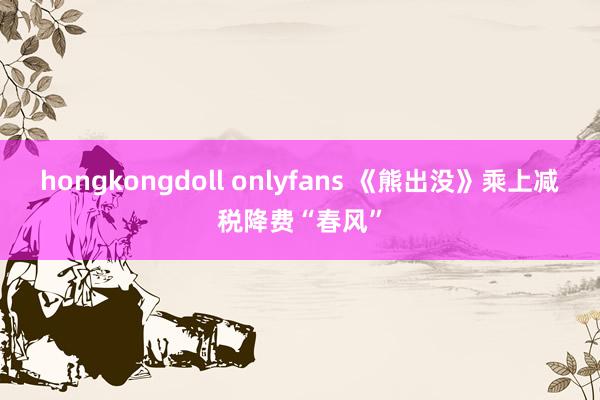 hongkongdoll onlyfans 《熊出没》乘上减税降费“春风”