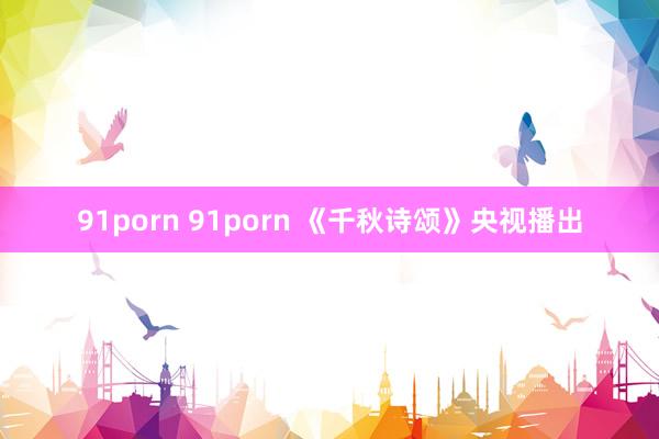 91porn 91porn 《千秋诗颂》央视播出