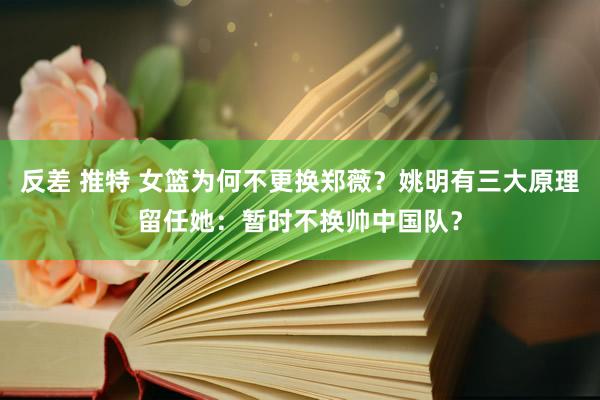 反差 推特 女篮为何不更换郑薇？姚明有三大原理留任她：暂时不换帅中国队？