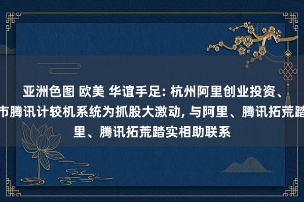 亚洲色图 欧美 华谊手足: 杭州阿里创业投资、马云、深圳市腾讯计较机系统为抓股大激动， 与阿里、腾讯拓荒踏实相助联系