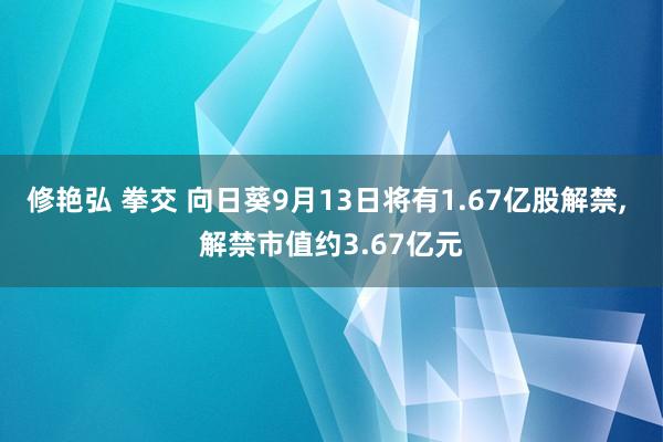 修艳弘 拳交 向日葵9月13日将有1.67亿股解禁， 解禁市值约3.67亿元