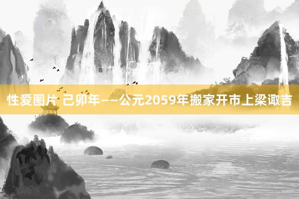 性爱图片 己卯年——公元2059年搬家开市上梁诹吉