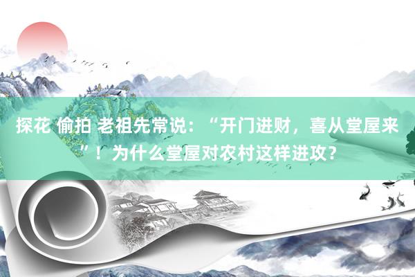 探花 偷拍 老祖先常说：“开门进财，喜从堂屋来”！为什么堂屋对农村这样进攻？