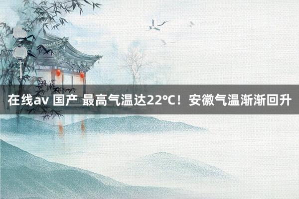 在线av 国产 最高气温达22℃！安徽气温渐渐回升