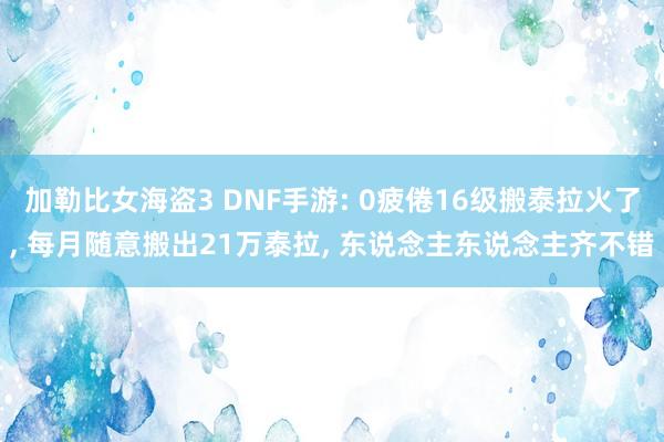 加勒比女海盗3 DNF手游: 0疲倦16级搬泰拉火了， 每月随意搬出21万泰拉， 东说念主东说念主齐不错