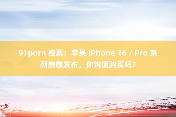 91porn 投票：苹果 iPhone 16 / Pro 系列崇敬发布，你沟通购买吗？