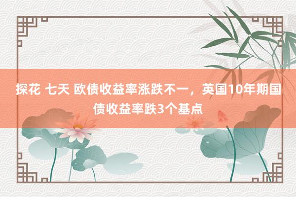 探花 七天 欧债收益率涨跌不一，英国10年期国债收益率跌3个基点