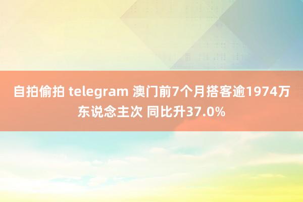 自拍偷拍 telegram 澳门前7个月搭客逾1974万东说念主次 同比升37.0%