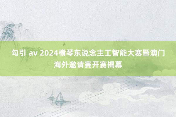 勾引 av 2024横琴东说念主工智能大赛暨澳门海外邀请赛开赛揭幕