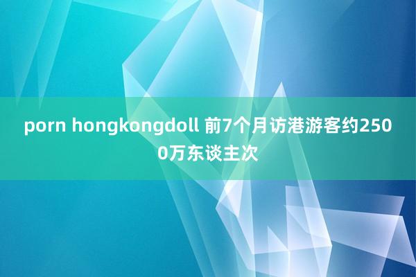 porn hongkongdoll 前7个月访港游客约2500万东谈主次