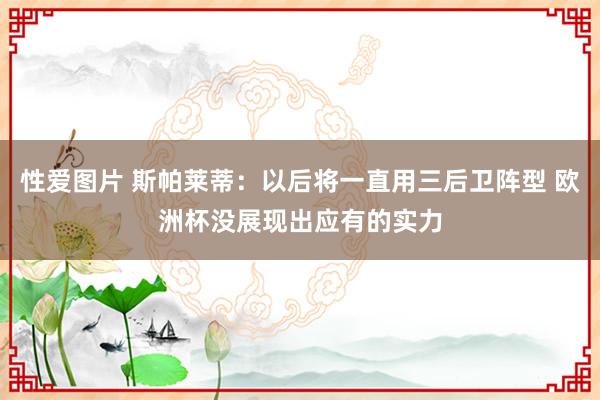 性爱图片 斯帕莱蒂：以后将一直用三后卫阵型 欧洲杯没展现出应有的实力