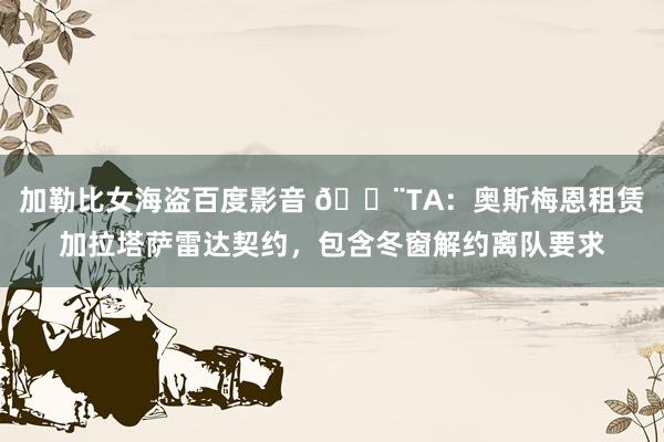 加勒比女海盗百度影音 🚨TA：奥斯梅恩租赁加拉塔萨雷达契约，包含冬窗解约离队要求