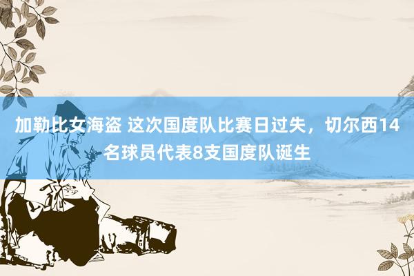 加勒比女海盗 这次国度队比赛日过失，切尔西14名球员代表8支国度队诞生