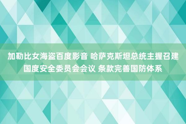 加勒比女海盗百度影音 哈萨克斯坦总统主握召建国度安全委员会会议 条款完善国防体系