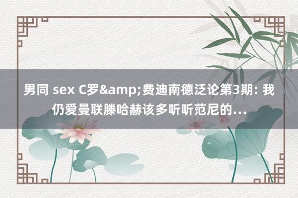 男同 sex C罗&费迪南德泛论第3期: 我仍爱曼联滕哈赫该多听听范尼的…