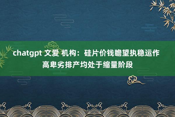 chatgpt 文爱 机构：硅片价钱瞻望执稳运作 高卑劣排产均处于缩量阶段