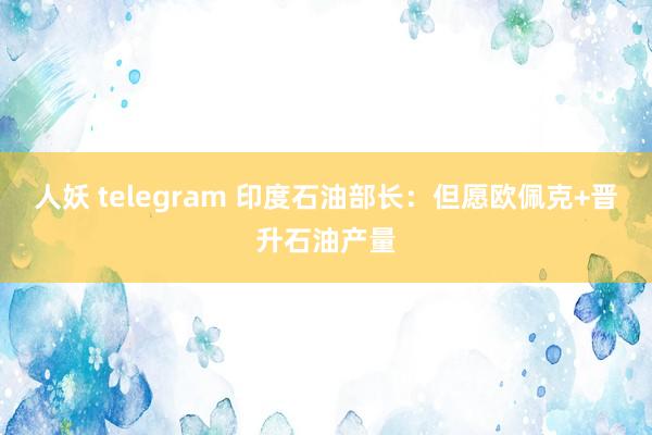 人妖 telegram 印度石油部长：但愿欧佩克+晋升石油产量