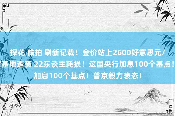 探花 偷拍 刷新记载！金价站上2600好意思元/盎司关隘！以军基地遭袭 22东谈主耗损！这国央行加息100个基点！普京毅力表态！