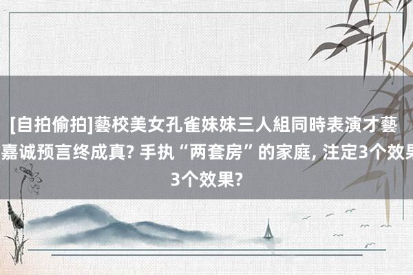 [自拍偷拍]藝校美女孔雀妹妹三人組同時表演才藝 李嘉诚预言终成真? 手执“两套房”的家庭， 注定3个效果?