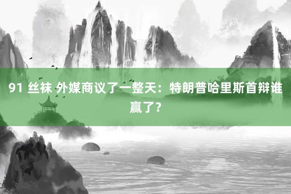 91 丝袜 外媒商议了一整天：特朗普哈里斯首辩谁赢了？