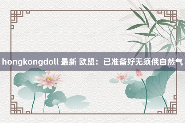 hongkongdoll 最新 欧盟：已准备好无须俄自然气