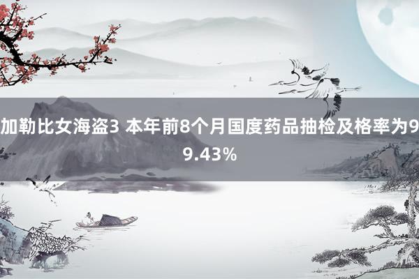 加勒比女海盗3 本年前8个月国度药品抽检及格率为99.43%