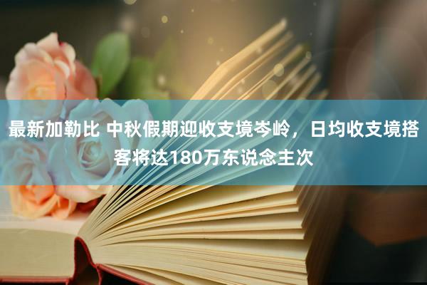 最新加勒比 中秋假期迎收支境岑岭，日均收支境搭客将达180万东说念主次