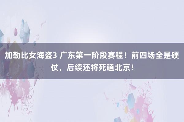 加勒比女海盗3 广东第一阶段赛程！前四场全是硬仗，后续还将死磕北京！