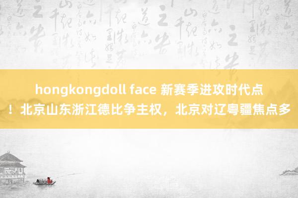 hongkongdoll face 新赛季进攻时代点！北京山东浙江德比争主权，北京对辽粤疆焦点多