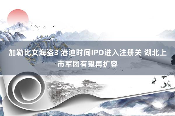 加勒比女海盗3 港迪时间IPO进入注册关 湖北上市军团有望再扩容