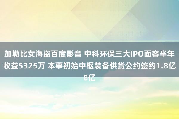 加勒比女海盗百度影音 中科环保三大IPO面容半年收益5325万 本事初始中枢装备供货公约签约1.8亿