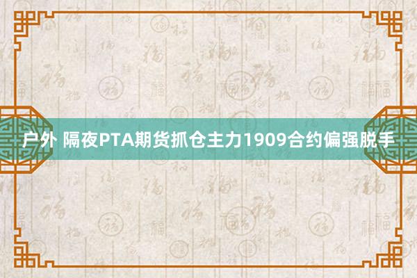 户外 隔夜PTA期货抓仓主力1909合约偏强脱手