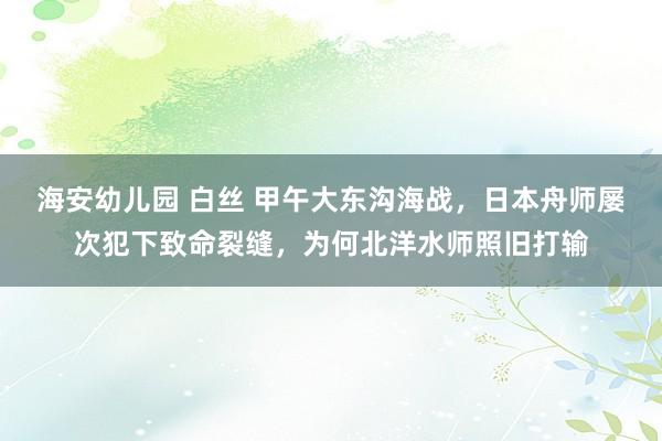 海安幼儿园 白丝 甲午大东沟海战，日本舟师屡次犯下致命裂缝，为何北洋水师照旧打输