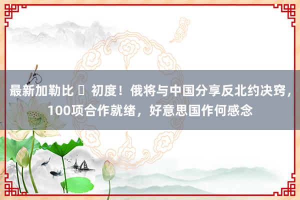 最新加勒比 ​初度！俄将与中国分享反北约决窍，100项合作就绪，好意思国作何感念