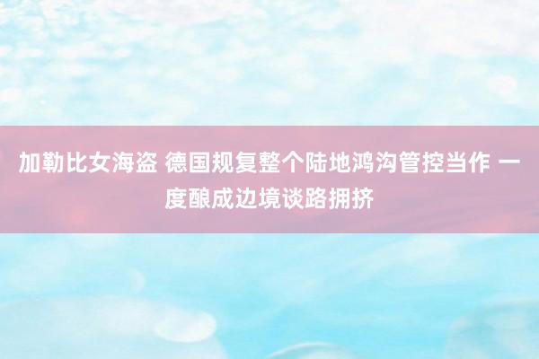 加勒比女海盗 德国规复整个陆地鸿沟管控当作 一度酿成边境谈路拥挤