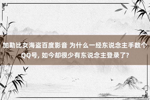 加勒比女海盗百度影音 为什么一经东说念主手数个QQ号， 如今却很少有东说念主登录了?