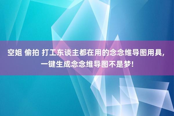 空姐 偷拍 打工东谈主都在用的念念维导图用具， 一键生成念念维导图不是梦!