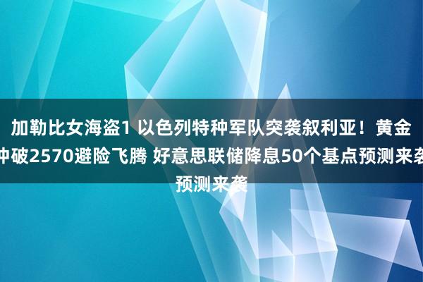 加勒比女海盗1 以色列特种军队突袭叙利亚！黄金冲破2570避险飞腾 好意思联储降息50个基点预测来袭