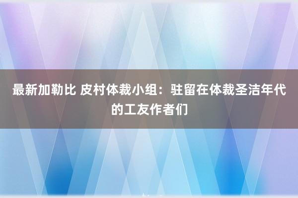 最新加勒比 皮村体裁小组：驻留在体裁圣洁年代的工友作者们