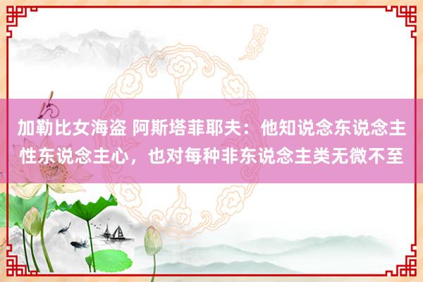 加勒比女海盗 阿斯塔菲耶夫：他知说念东说念主性东说念主心，也对每种非东说念主类无微不至