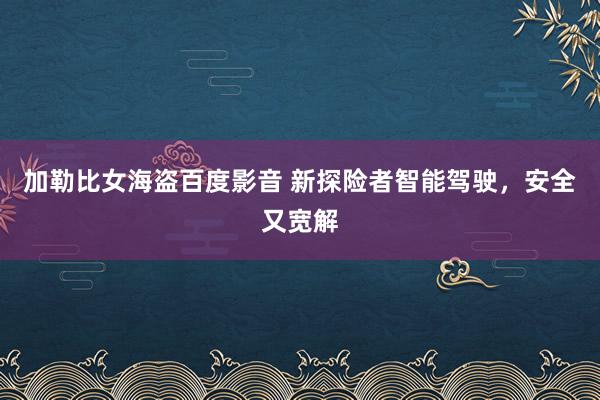 加勒比女海盗百度影音 新探险者智能驾驶，安全又宽解