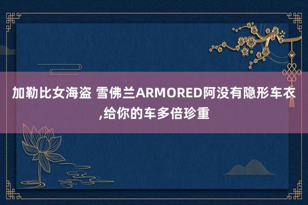 加勒比女海盗 雪佛兰ARMORED阿没有隐形车衣，给你的车多倍珍重