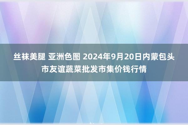 丝袜美腿 亚洲色图 2024年9月20日内蒙包头市友谊蔬菜批发市集价钱行情