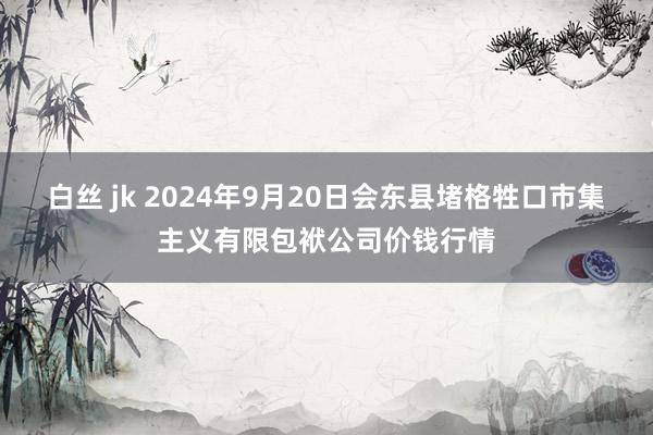 白丝 jk 2024年9月20日会东县堵格牲口市集主义有限包袱公司价钱行情