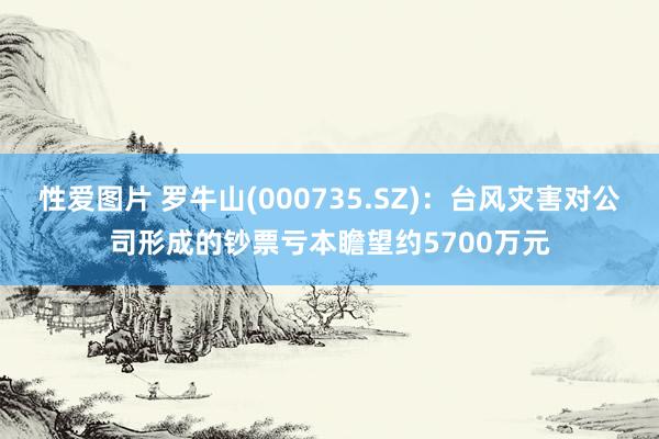 性爱图片 罗牛山(000735.SZ)：台风灾害对公司形成的钞票亏本瞻望约5700万元