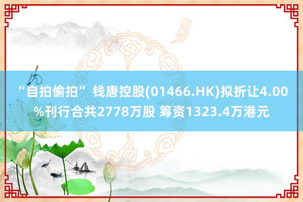 “自拍偷拍” 钱唐控股(01466.HK)拟折让4.00%刊行合共2778万股 筹资1323.4万港元