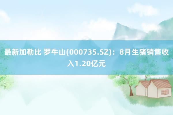 最新加勒比 罗牛山(000735.SZ)：8月生猪销售收入1.20亿元