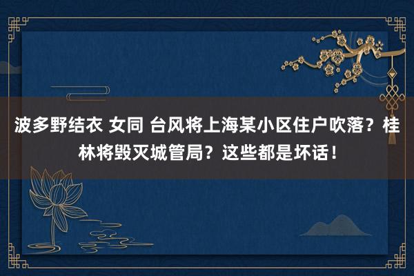 波多野结衣 女同 台风将上海某小区住户吹落？桂林将毁灭城管局？这些都是坏话！